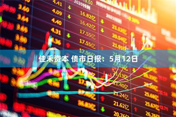 佳禾资本 债市日报：5月12日