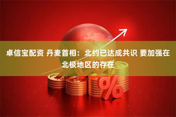 卓信宝配资 丹麦首相：北约已达成共识 要加强在北极地区的存在
