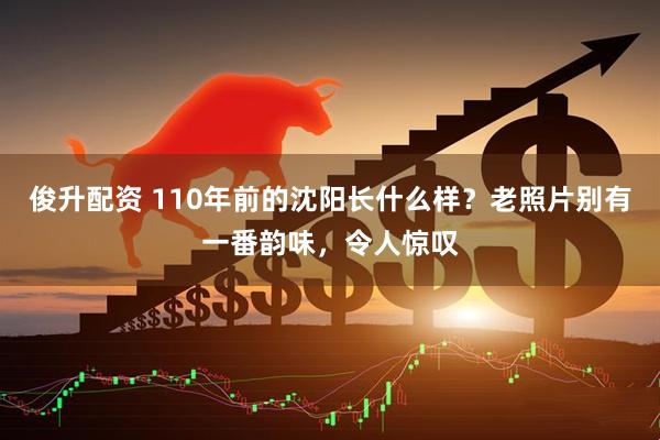 俊升配资 110年前的沈阳长什么样？老照片别有一番韵味，令人惊叹