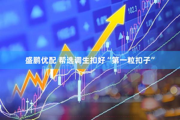 盛鹏优配 帮选调生扣好“第一粒扣子”