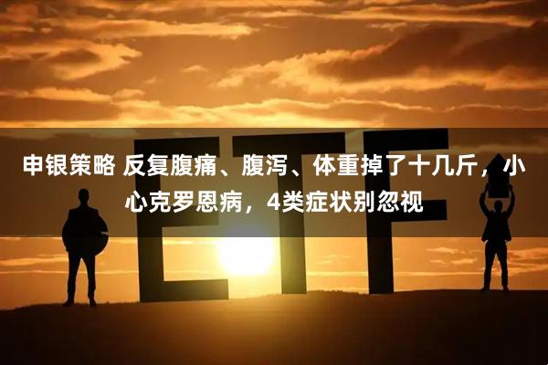 申银策略 反复腹痛、腹泻、体重掉了十几斤，小心克罗恩病，4类症状别忽视