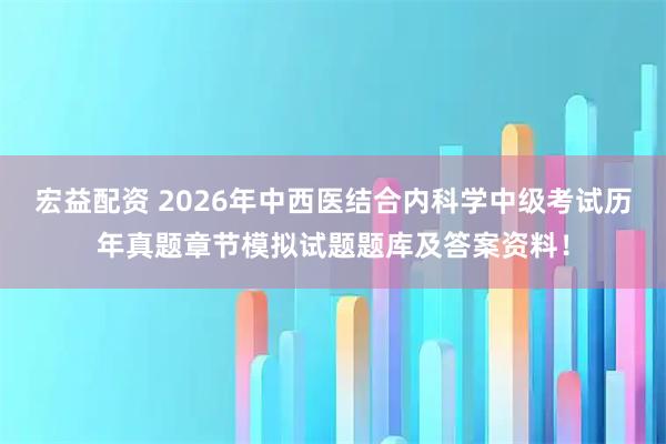 宏益配资 2026年中西医结合内科学中级考试历年真题章节模拟试题题库及答案资料！