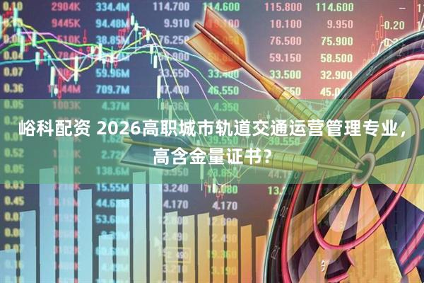 峪科配资 2026高职城市轨道交通运营管理专业，高含金量证书？