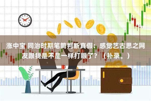 涨中宝 同治时期笔筒判断真假：感觉艺古思之网友跟我是不是一样打眼了？（补录。）