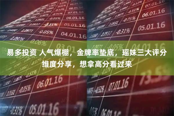 易多投资 人气爆棚，金牌率垫底，瑶妹三大评分维度分享，想拿高分看过来