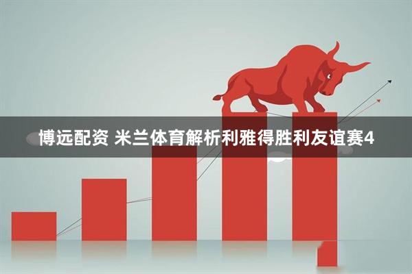 博远配资 米兰体育解析利雅得胜利友谊赛4