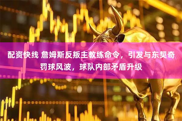 配资快线 詹姆斯反叛主教练命令，引发与东契奇罚球风波，球队内部矛盾升级