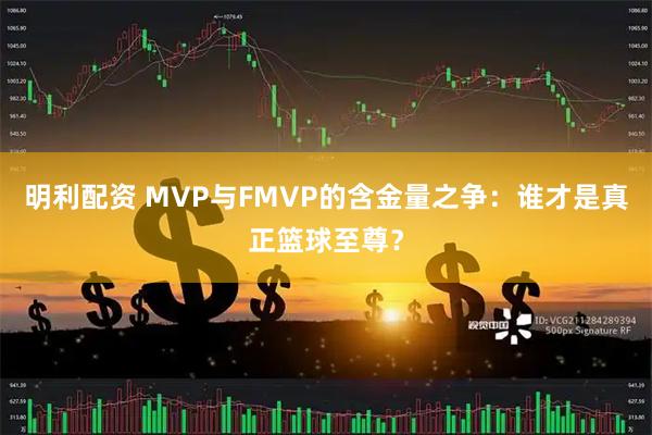 明利配资 MVP与FMVP的含金量之争：谁才是真正篮球至尊？