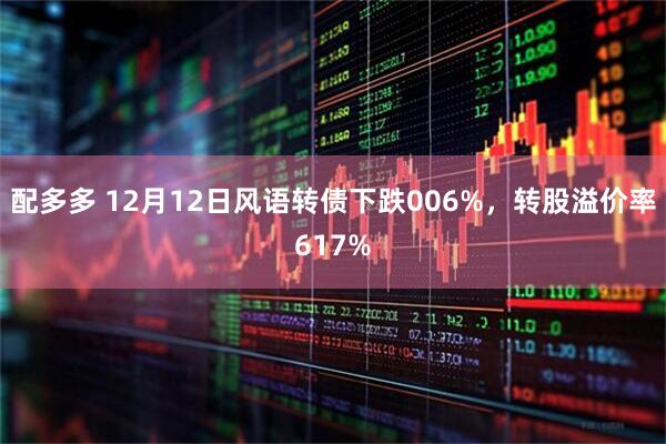 配多多 12月12日风语转债下跌006%，转股溢价率617%