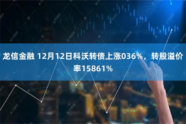 龙信金融 12月12日科沃转债上涨036%，转股溢价率15861%