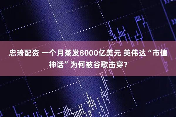 忠琦配资 一个月蒸发8000亿美元 英伟达“市值神话”为何被谷歌击穿？