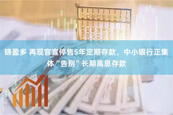 锦盈多 再现官宣停售5年定期存款，中小银行正集体“告别”长期高息存款