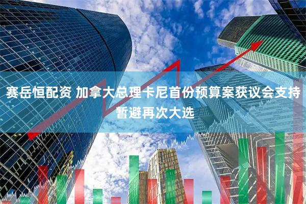 赛岳恒配资 加拿大总理卡尼首份预算案获议会支持 暂避再次大选