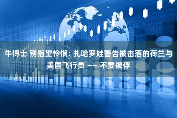 牛博士 别指望怜悯: 扎哈罗娃警告被击落的荷兰与美国飞行员 —— 不要被俘