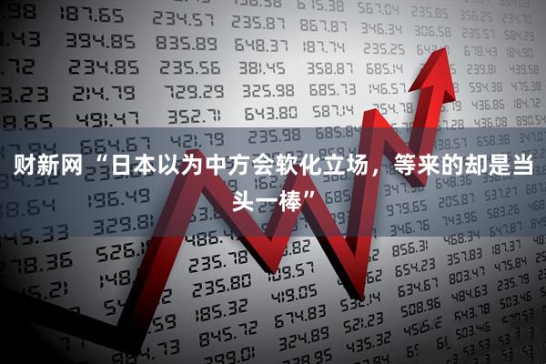 财新网 “日本以为中方会软化立场，等来的却是当头一棒”