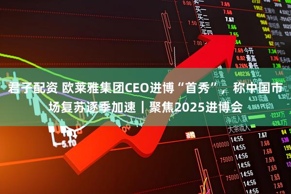 君子配资 欧莱雅集团CEO进博“首秀”，称中国市场复苏逐季加速｜聚焦2025进博会