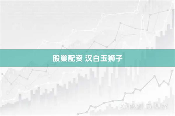 股巢配资 汉白玉狮子