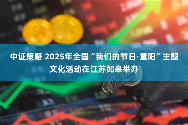 中证策略 2025年全国“我们的节日·重阳”主题文化活动在江苏如皋举办