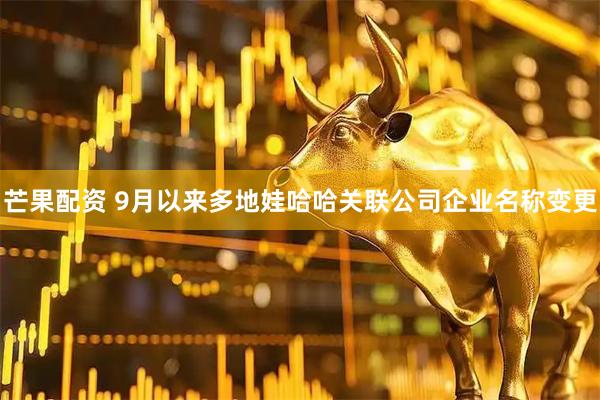 芒果配资 9月以来多地娃哈哈关联公司企业名称变更