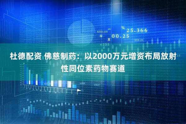 杜德配资 佛慈制药：以2000万元增资布局放射性同位素药物赛道