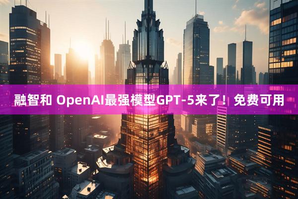 融智和 OpenAI最强模型GPT-5来了！免费可用
