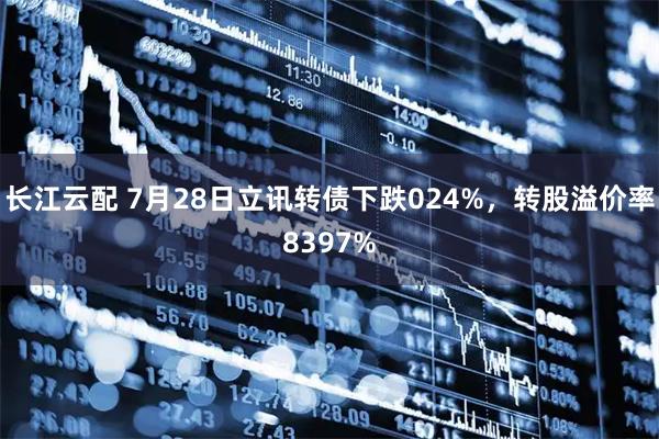 长江云配 7月28日立讯转债下跌024%，转股溢价率8397%