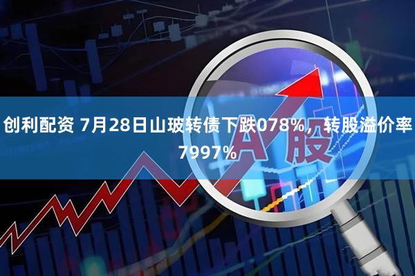 创利配资 7月28日山玻转债下跌078%，转股溢价率7997%